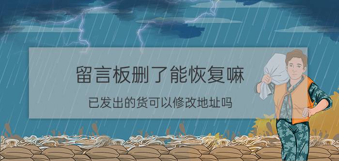 留言板删了能恢复嘛 已发出的货可以修改地址吗？